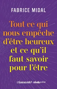 Tout ce qui nous empêche d'être heureux et ce qu'il faut savoir pour l'être