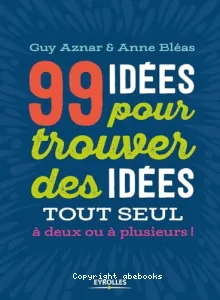 99 idées pour trouver des idées tout seul, à deux ou à plusieurs !