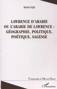 Lawrence d'Arabie ou l'Arabie de Lawrence : géographie, politique, poétique, sagesse